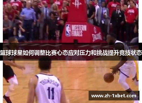 篮球球星如何调整比赛心态应对压力和挑战提升竞技状态
