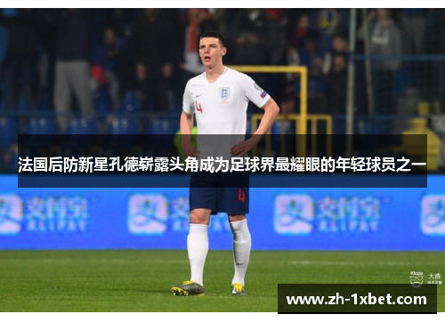 法国后防新星孔德崭露头角成为足球界最耀眼的年轻球员之一