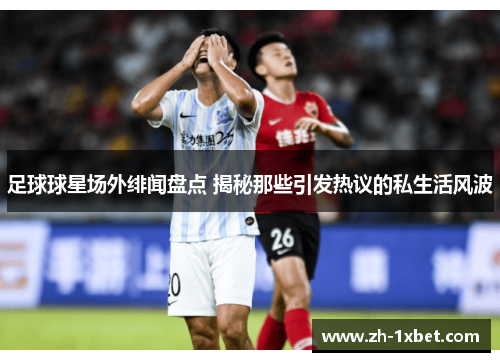 足球球星场外绯闻盘点 揭秘那些引发热议的私生活风波