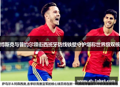 博斯克与普约尔领衔西班牙防线铁壁守护堪称世界级双核