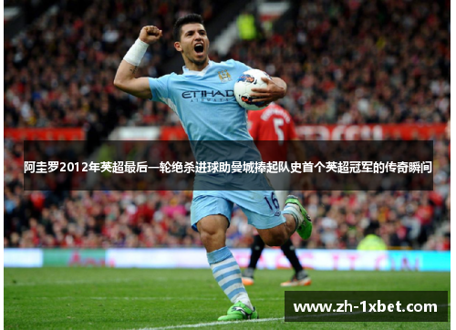 阿圭罗2012年英超最后一轮绝杀进球助曼城捧起队史首个英超冠军的传奇瞬间