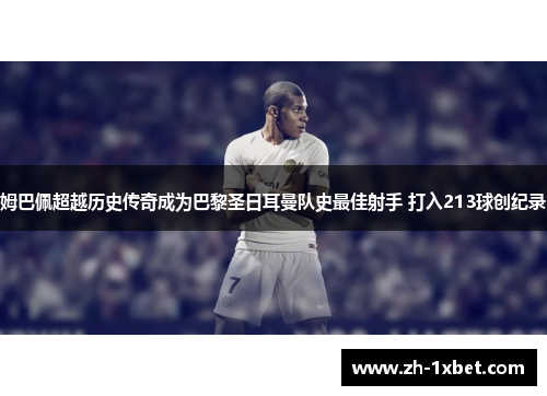 姆巴佩超越历史传奇成为巴黎圣日耳曼队史最佳射手 打入213球创纪录