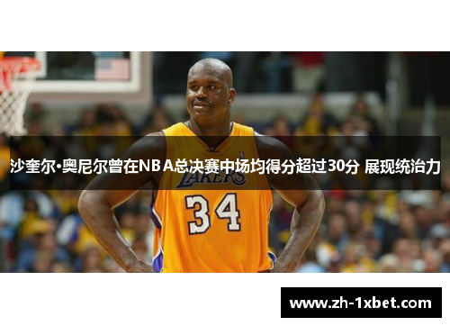 沙奎尔·奥尼尔曾在NBA总决赛中场均得分超过30分 展现统治力