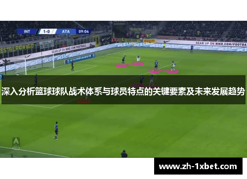 深入分析篮球球队战术体系与球员特点的关键要素及未来发展趋势