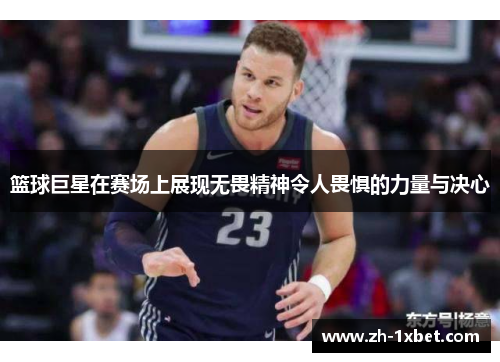 篮球巨星在赛场上展现无畏精神令人畏惧的力量与决心