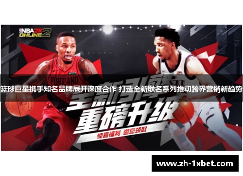 篮球巨星携手知名品牌展开深度合作 打造全新联名系列推动跨界营销新趋势