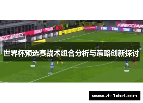 世界杯预选赛战术组合分析与策略创新探讨