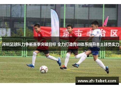 深圳足球队力争新赛季突破目标 全力打造青训体系提升本土球员实力