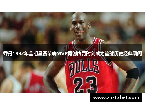 乔丹1992年全明星赛荣膺MVP再创传奇时刻成为篮球历史经典瞬间