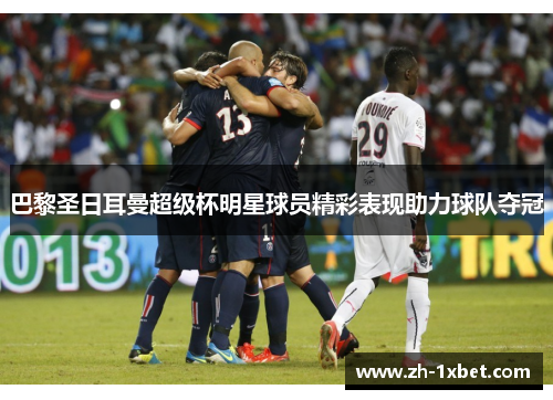 巴黎圣日耳曼超级杯明星球员精彩表现助力球队夺冠