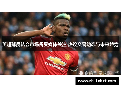 英超球员转会市场备受媒体关注 热议交易动态与未来趋势