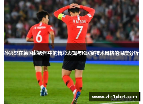 孙兴慜在韩国超级杯中的精彩表现与K联赛技术风格的深度分析