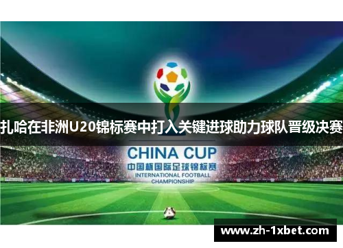 扎哈在非洲U20锦标赛中打入关键进球助力球队晋级决赛