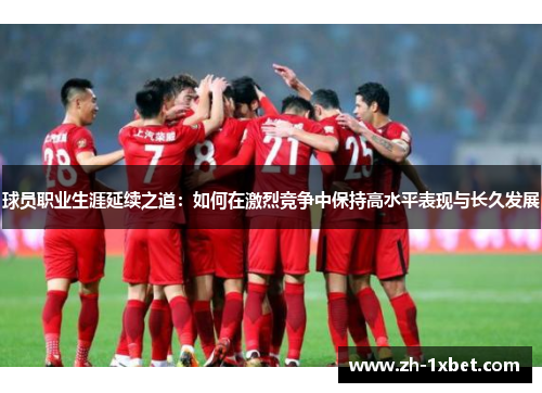 球员职业生涯延续之道：如何在激烈竞争中保持高水平表现与长久发展