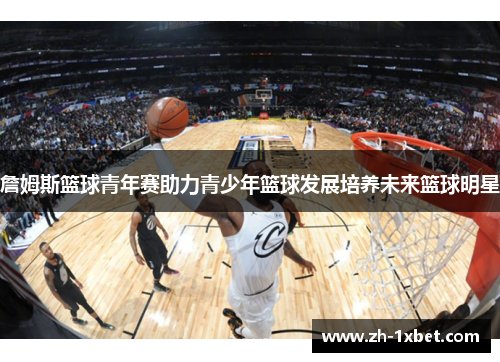詹姆斯篮球青年赛助力青少年篮球发展培养未来篮球明星