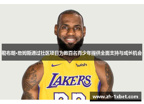 勒布朗·詹姆斯通过社区项目为数百名青少年提供全面支持与成长机会