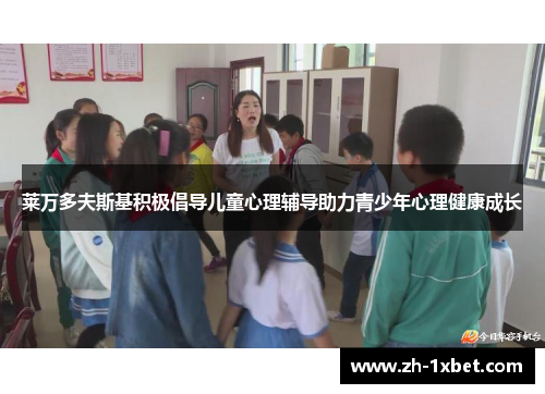 莱万多夫斯基积极倡导儿童心理辅导助力青少年心理健康成长