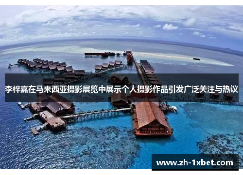 李梓嘉在马来西亚摄影展览中展示个人摄影作品引发广泛关注与热议