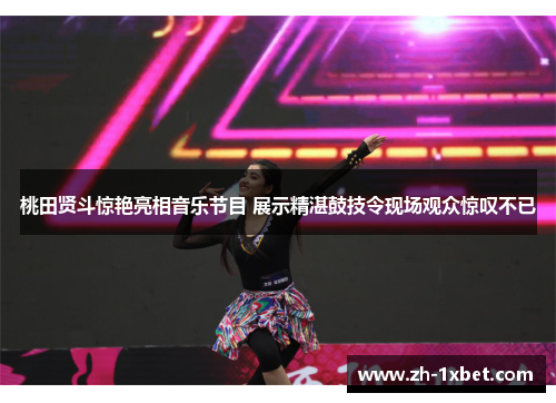 桃田贤斗惊艳亮相音乐节目 展示精湛鼓技令现场观众惊叹不已