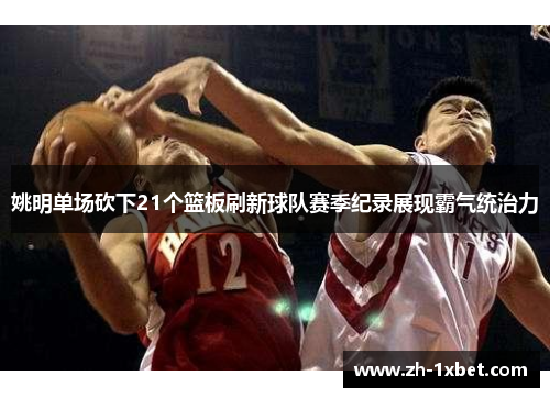 姚明单场砍下21个篮板刷新球队赛季纪录展现霸气统治力