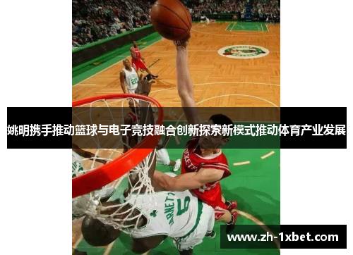 姚明携手推动篮球与电子竞技融合创新探索新模式推动体育产业发展