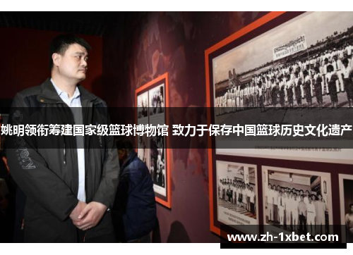 姚明领衔筹建国家级篮球博物馆 致力于保存中国篮球历史文化遗产