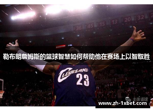 勒布朗詹姆斯的篮球智慧如何帮助他在赛场上以智取胜