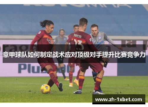 意甲球队如何制定战术应对顶级对手提升比赛竞争力