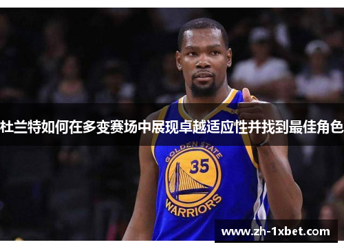杜兰特如何在多变赛场中展现卓越适应性并找到最佳角色