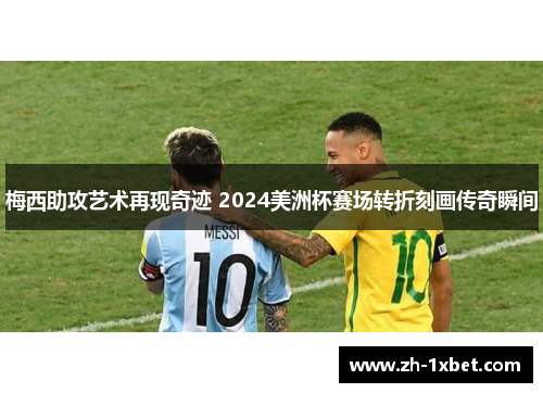 梅西助攻艺术再现奇迹 2024美洲杯赛场转折刻画传奇瞬间