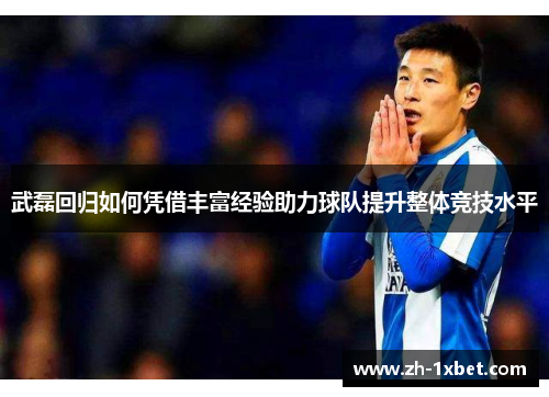 武磊回归如何凭借丰富经验助力球队提升整体竞技水平