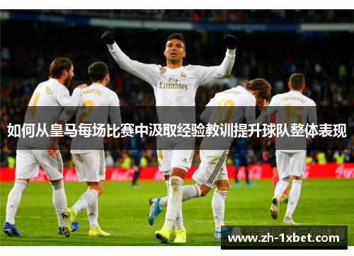 如何从皇马每场比赛中汲取经验教训提升球队整体表现