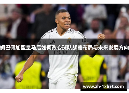 姆巴佩加盟皇马后如何改变球队战略布局与未来发展方向