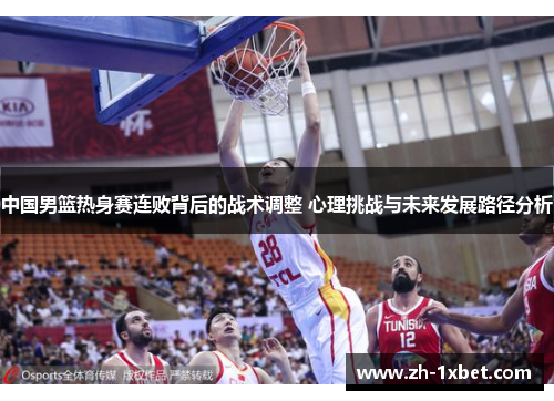 中国男篮热身赛连败背后的战术调整 心理挑战与未来发展路径分析
