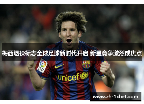 梅西退役标志全球足球新时代开启 新星竞争激烈成焦点