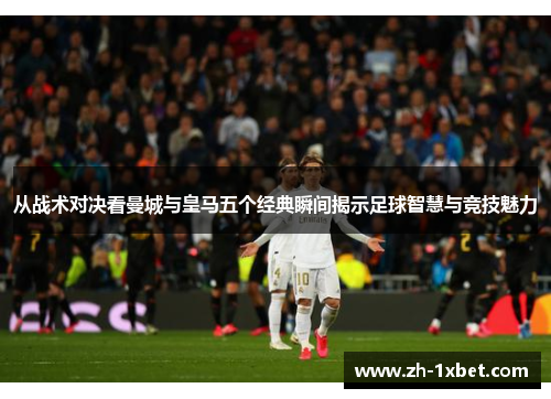 从战术对决看曼城与皇马五个经典瞬间揭示足球智慧与竞技魅力