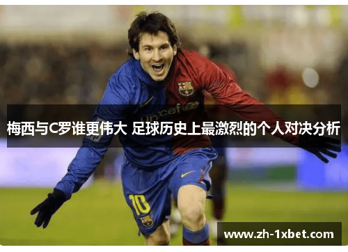 梅西与C罗谁更伟大 足球历史上最激烈的个人对决分析
