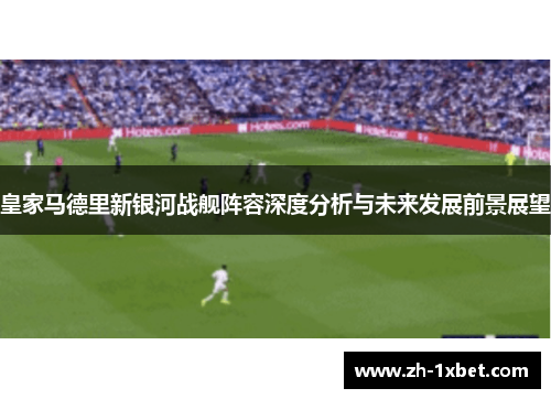 皇家马德里新银河战舰阵容深度分析与未来发展前景展望