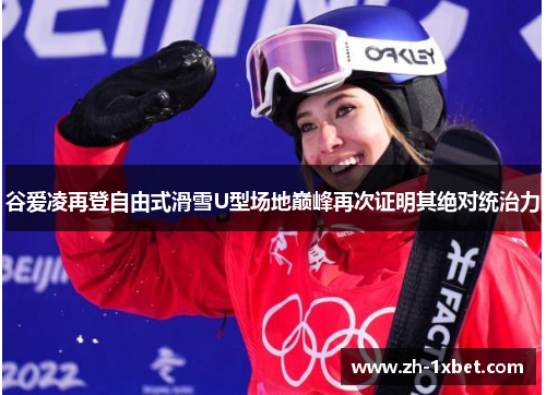 谷爱凌再登自由式滑雪U型场地巅峰再次证明其绝对统治力
