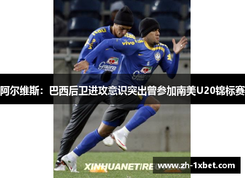 阿尔维斯：巴西后卫进攻意识突出曾参加南美U20锦标赛