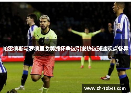 帕雷德斯与罗德里戈美洲杯争议引发热议球迷观点各异