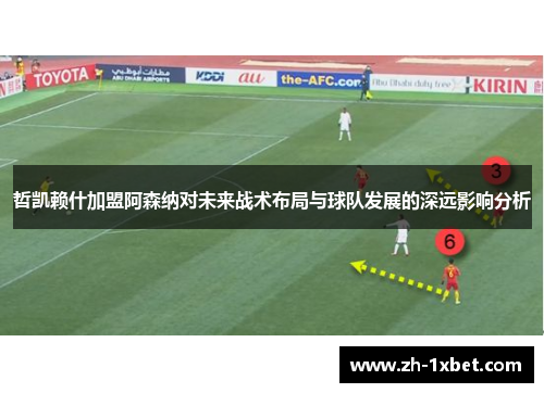 哲凯赖什加盟阿森纳对未来战术布局与球队发展的深远影响分析