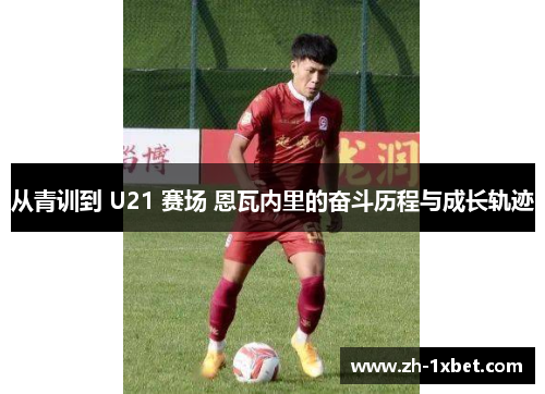 从青训到 U21 赛场 恩瓦内里的奋斗历程与成长轨迹