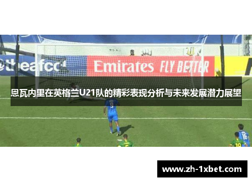 恩瓦内里在英格兰U21队的精彩表现分析与未来发展潜力展望