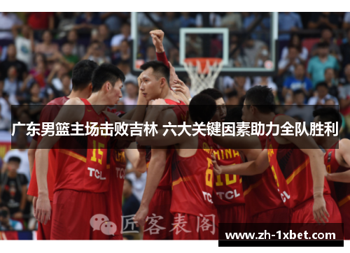 广东男篮主场击败吉林 六大关键因素助力全队胜利