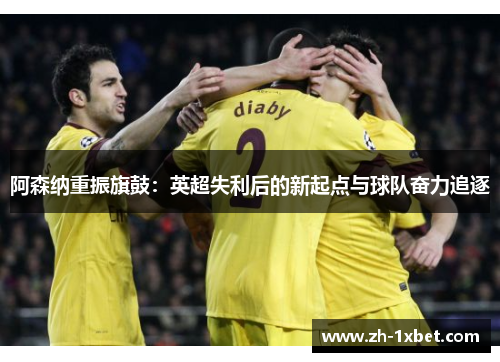 阿森纳重振旗鼓：英超失利后的新起点与球队奋力追逐