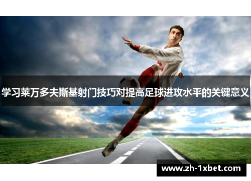 学习莱万多夫斯基射门技巧对提高足球进攻水平的关键意义