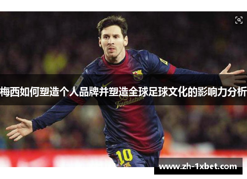 梅西如何塑造个人品牌并塑造全球足球文化的影响力分析