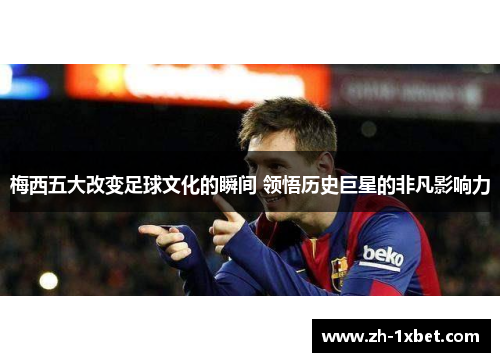 梅西五大改变足球文化的瞬间 领悟历史巨星的非凡影响力