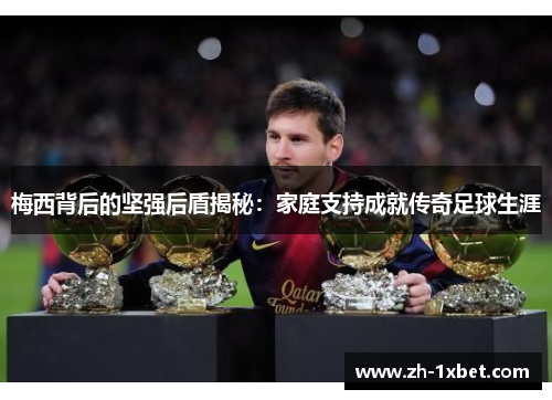 梅西背后的坚强后盾揭秘：家庭支持成就传奇足球生涯